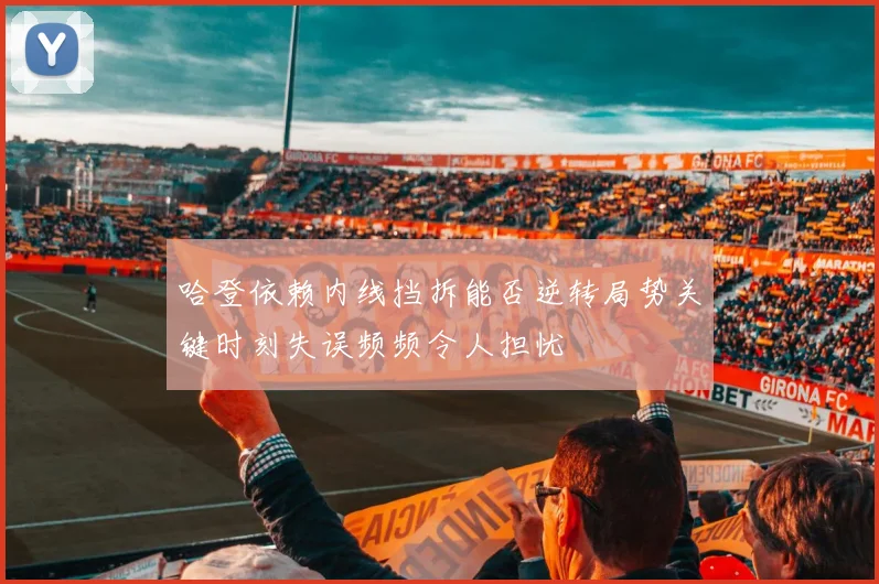 哈登依赖内线挡拆能否逆转局势关键时刻失误频频令人担忧