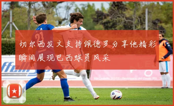 切尔西发文支持佩德罗分享他精彩瞬间展现巴西球员风采
