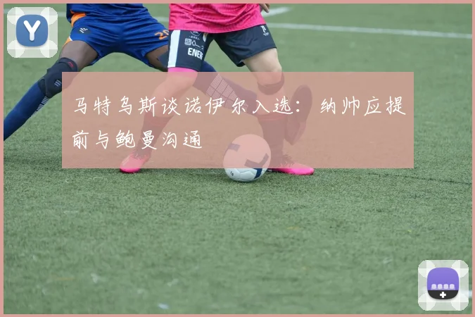 马特乌斯谈诺伊尔入选：纳帅应提前与鲍曼沟通