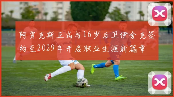阿贾克斯正式与16岁后卫伊舍克签约至2029年开启职业生涯新篇章