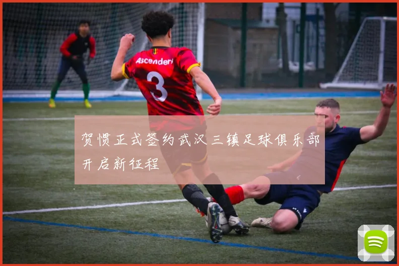 贺惯正式签约武汉三镇足球俱乐部开启新征程