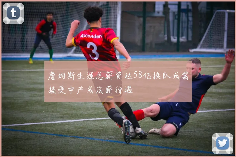 詹姆斯生涯总薪资达58亿换队或需接受中产或底薪待遇