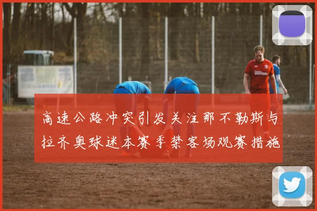 高速公路冲突引发关注那不勒斯与拉齐奥球迷本赛季禁客场观赛措施出台