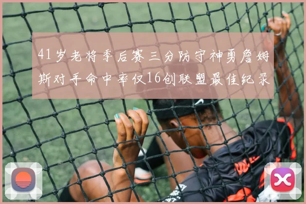 41岁老将季后赛三分防守神勇詹姆斯对手命中率仅16创联盟最佳纪录