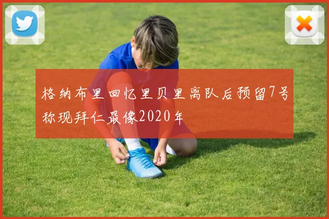格纳布里回忆里贝里离队后预留7号称现拜仁最像2020年