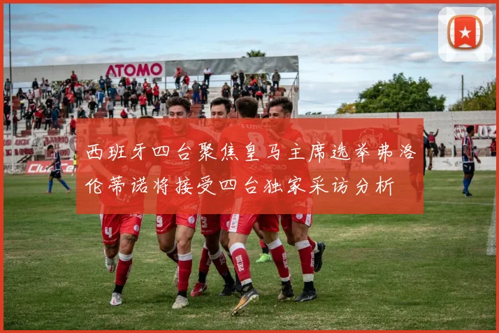 西班牙四台聚焦皇马主席选举弗洛伦蒂诺将接受四台独家采访分析