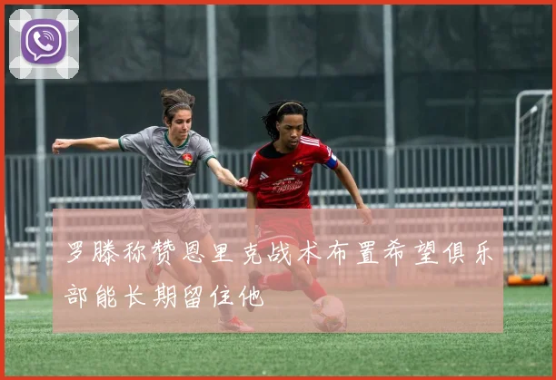 罗滕称赞恩里克战术布置希望俱乐部能长期留住他