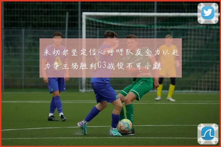 米切尔坚定信心呼吁队友全力以赴力争主场胜利G3战役不可小觑