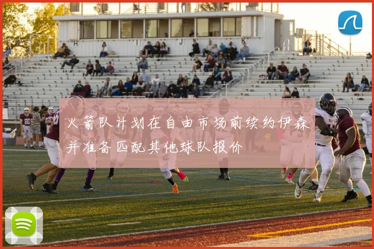 火箭队计划在自由市场前续约伊森并准备匹配其他球队报价