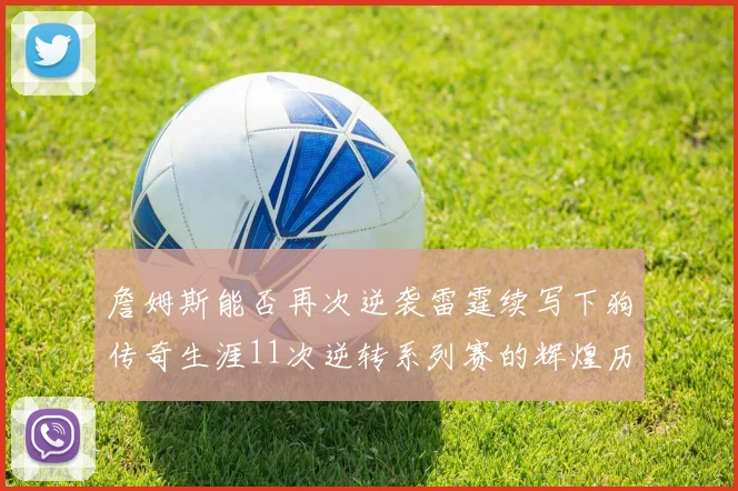 詹姆斯能否再次逆袭雷霆续写下狗传奇生涯11次逆转系列赛的辉煌历史